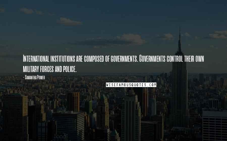 Samantha Power Quotes: International institutions are composed of governments. Governments control their own military forces and police.