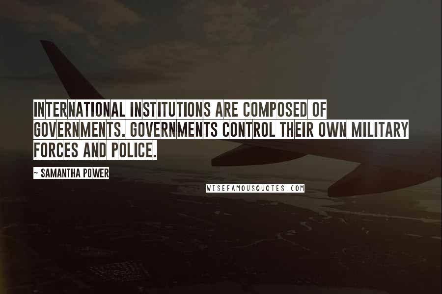 Samantha Power Quotes: International institutions are composed of governments. Governments control their own military forces and police.