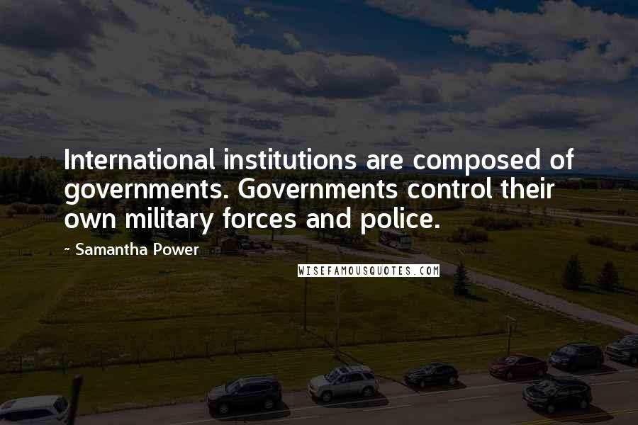 Samantha Power Quotes: International institutions are composed of governments. Governments control their own military forces and police.