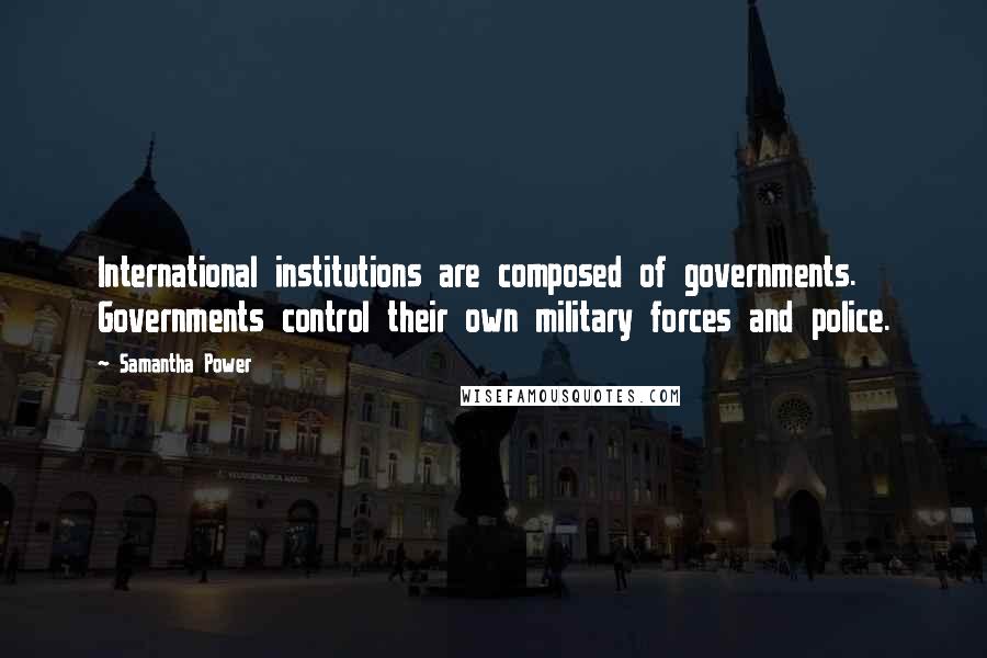 Samantha Power Quotes: International institutions are composed of governments. Governments control their own military forces and police.