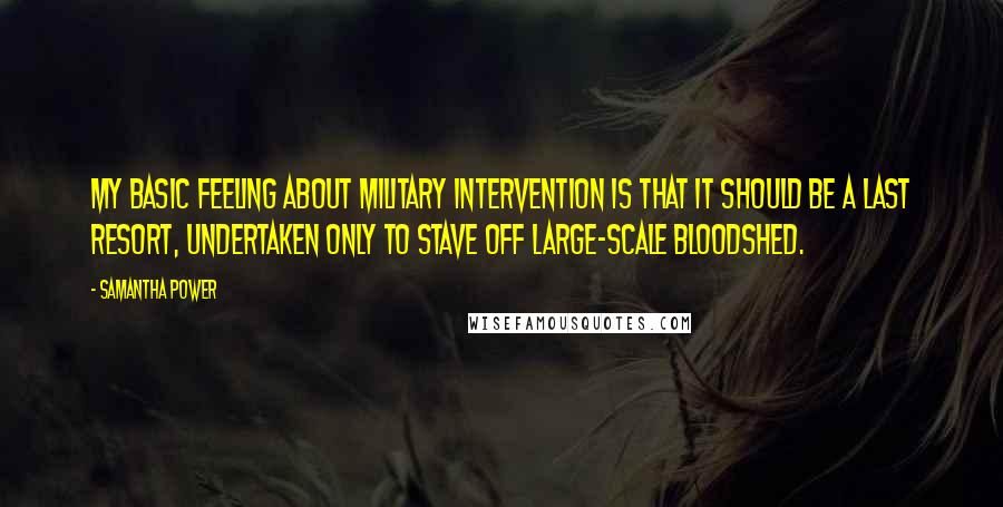 Samantha Power Quotes: My basic feeling about military intervention is that it should be a last resort, undertaken only to stave off large-scale bloodshed.