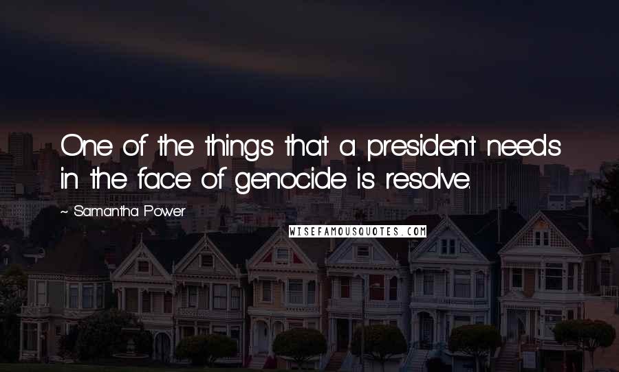 Samantha Power Quotes: One of the things that a president needs in the face of genocide is resolve.