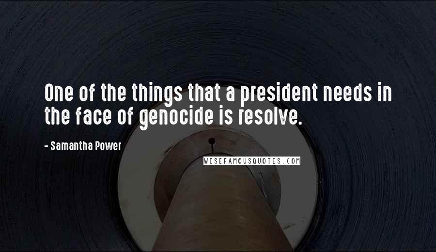 Samantha Power Quotes: One of the things that a president needs in the face of genocide is resolve.