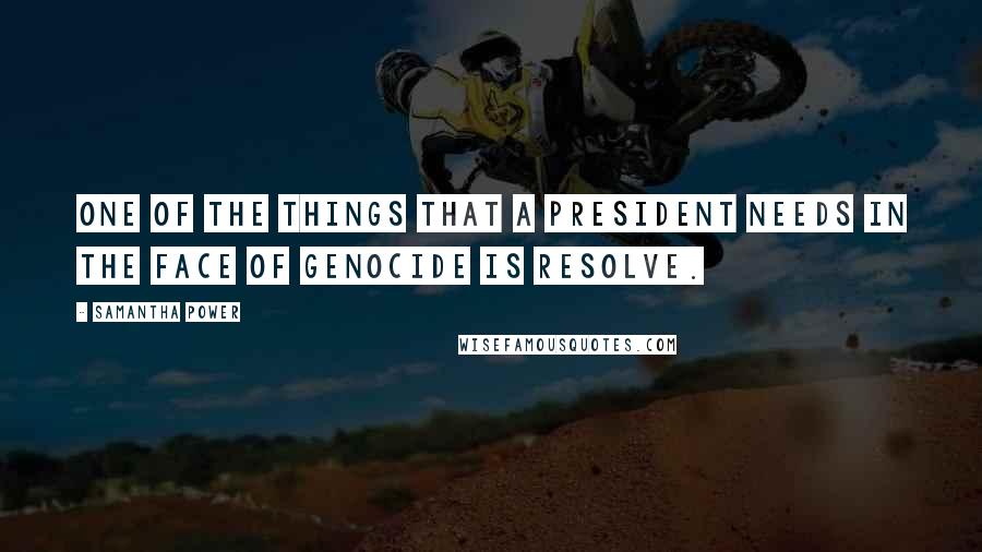 Samantha Power Quotes: One of the things that a president needs in the face of genocide is resolve.