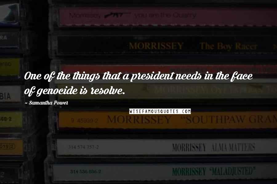 Samantha Power Quotes: One of the things that a president needs in the face of genocide is resolve.