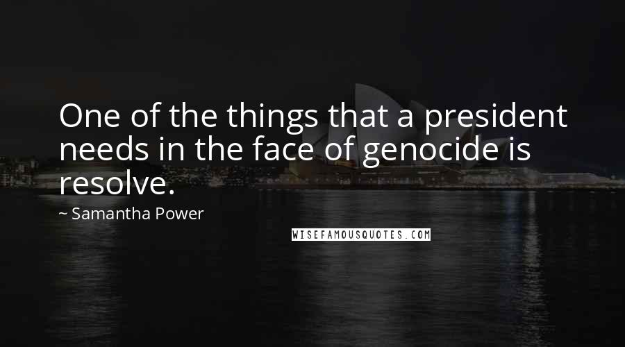 Samantha Power Quotes: One of the things that a president needs in the face of genocide is resolve.