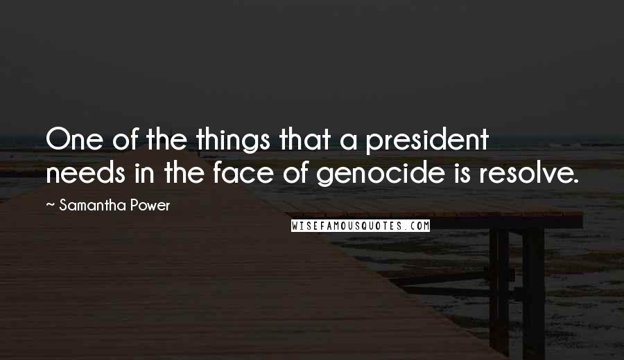 Samantha Power Quotes: One of the things that a president needs in the face of genocide is resolve.