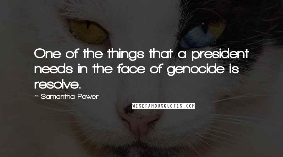 Samantha Power Quotes: One of the things that a president needs in the face of genocide is resolve.