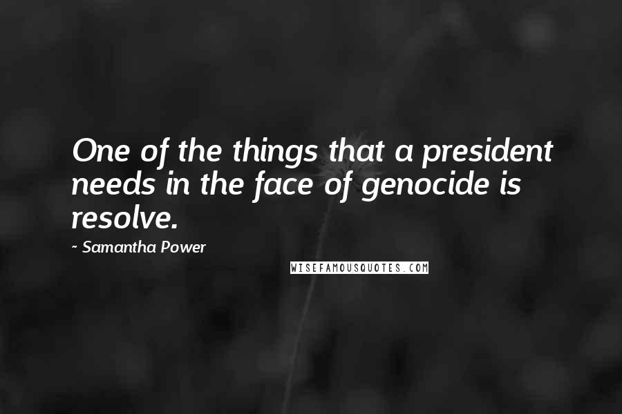 Samantha Power Quotes: One of the things that a president needs in the face of genocide is resolve.