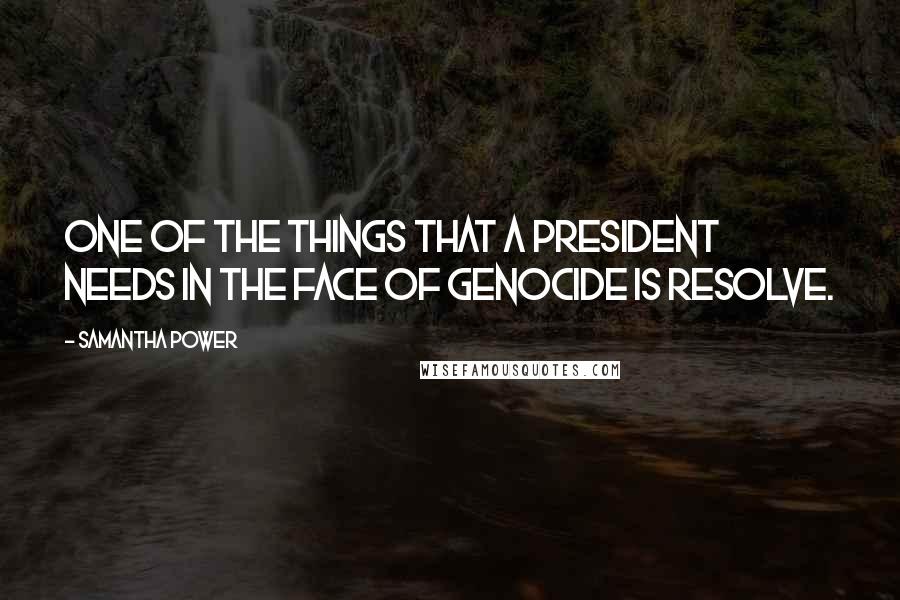 Samantha Power Quotes: One of the things that a president needs in the face of genocide is resolve.