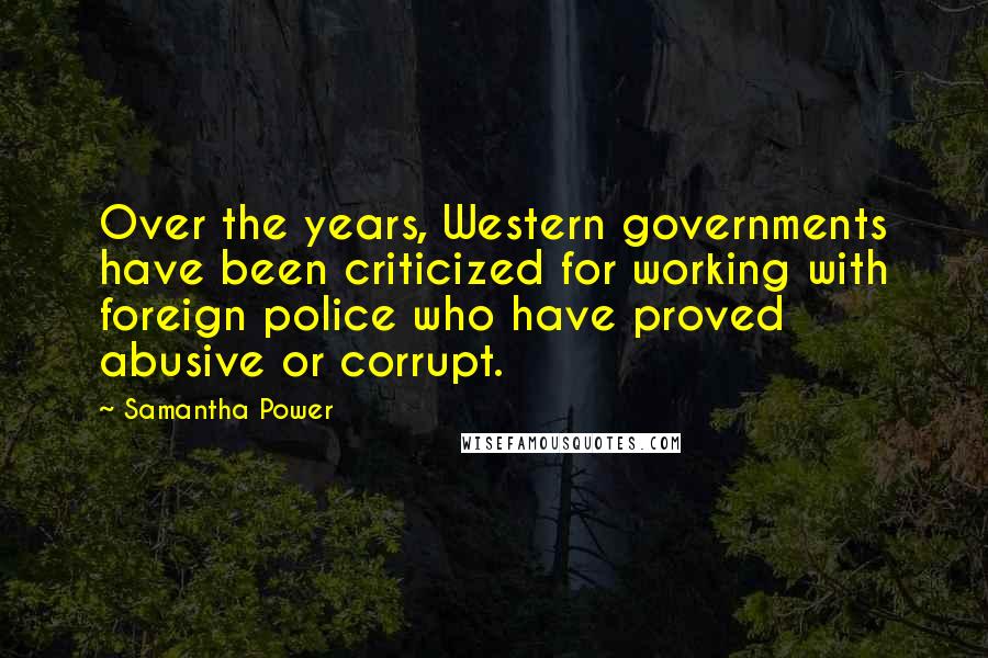 Samantha Power Quotes: Over the years, Western governments have been criticized for working with foreign police who have proved abusive or corrupt.