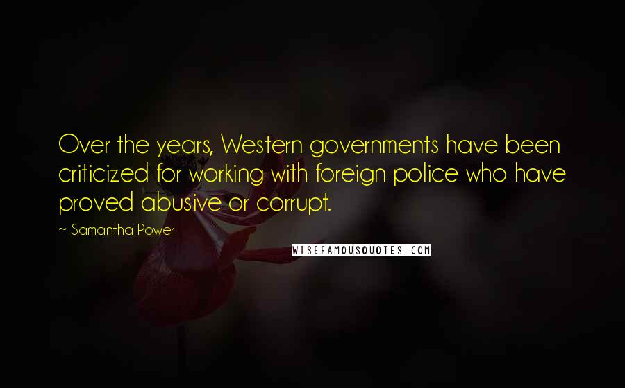 Samantha Power Quotes: Over the years, Western governments have been criticized for working with foreign police who have proved abusive or corrupt.