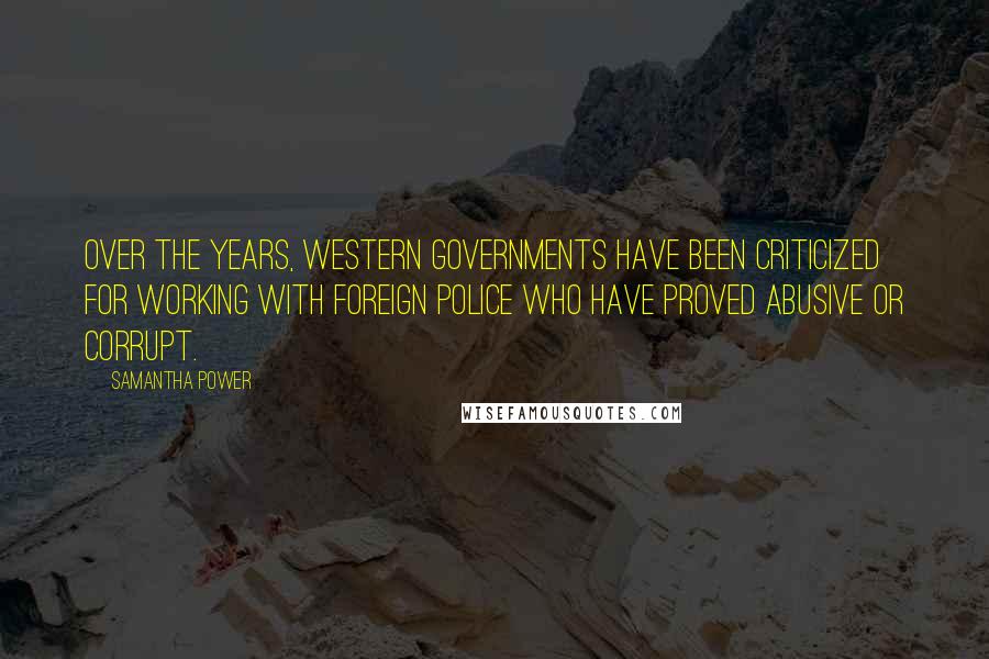 Samantha Power Quotes: Over the years, Western governments have been criticized for working with foreign police who have proved abusive or corrupt.