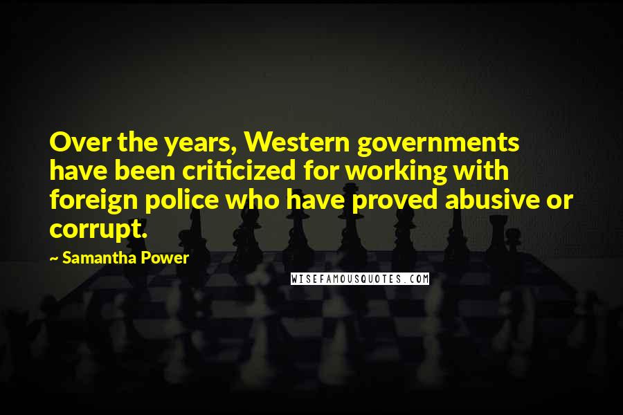 Samantha Power Quotes: Over the years, Western governments have been criticized for working with foreign police who have proved abusive or corrupt.