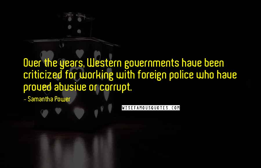 Samantha Power Quotes: Over the years, Western governments have been criticized for working with foreign police who have proved abusive or corrupt.