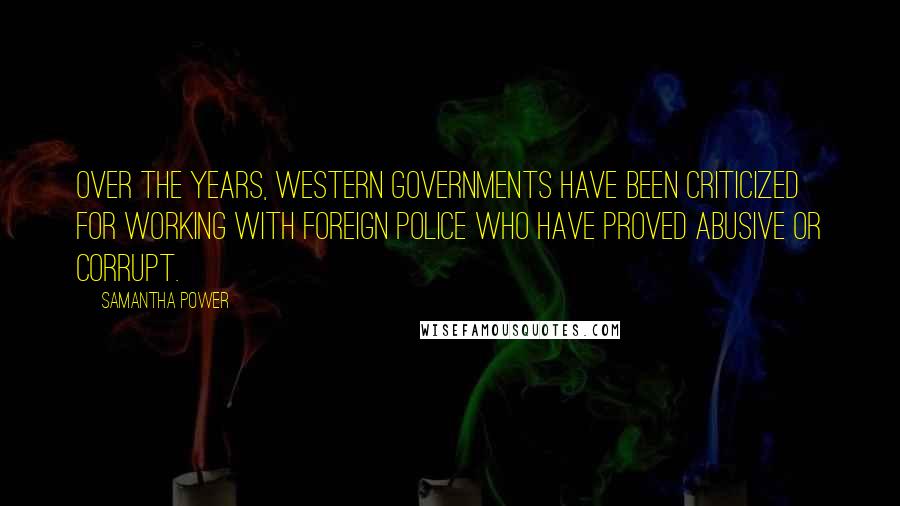 Samantha Power Quotes: Over the years, Western governments have been criticized for working with foreign police who have proved abusive or corrupt.