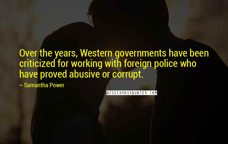 Samantha Power Quotes: Over the years, Western governments have been criticized for working with foreign police who have proved abusive or corrupt.