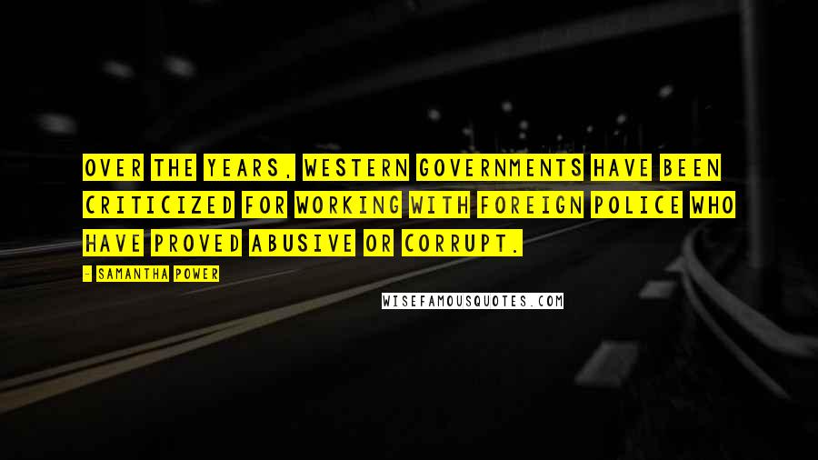 Samantha Power Quotes: Over the years, Western governments have been criticized for working with foreign police who have proved abusive or corrupt.