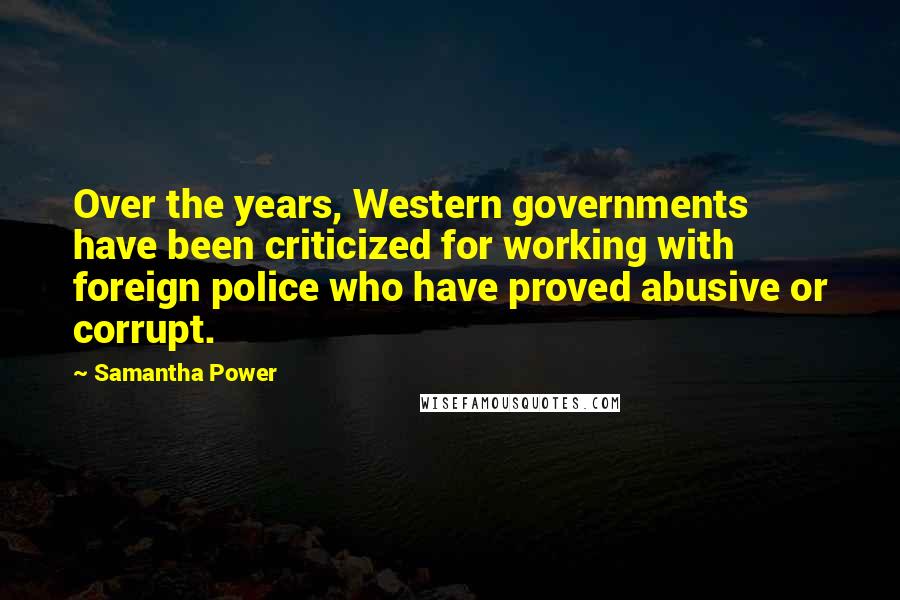 Samantha Power Quotes: Over the years, Western governments have been criticized for working with foreign police who have proved abusive or corrupt.