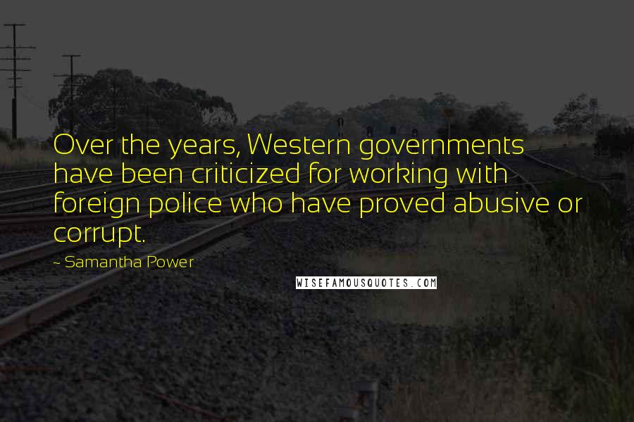 Samantha Power Quotes: Over the years, Western governments have been criticized for working with foreign police who have proved abusive or corrupt.