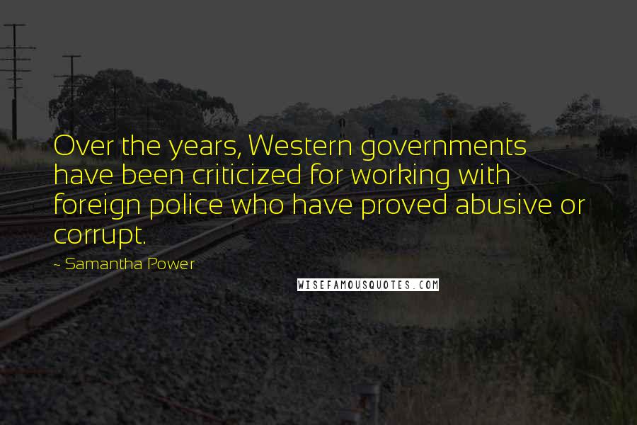 Samantha Power Quotes: Over the years, Western governments have been criticized for working with foreign police who have proved abusive or corrupt.