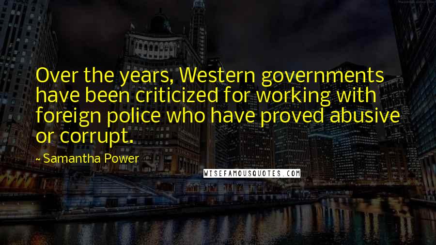 Samantha Power Quotes: Over the years, Western governments have been criticized for working with foreign police who have proved abusive or corrupt.