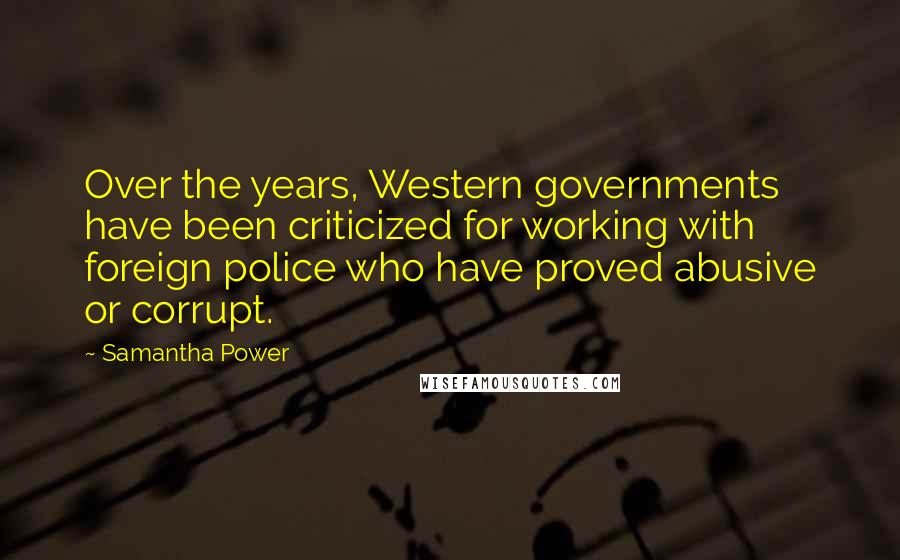 Samantha Power Quotes: Over the years, Western governments have been criticized for working with foreign police who have proved abusive or corrupt.