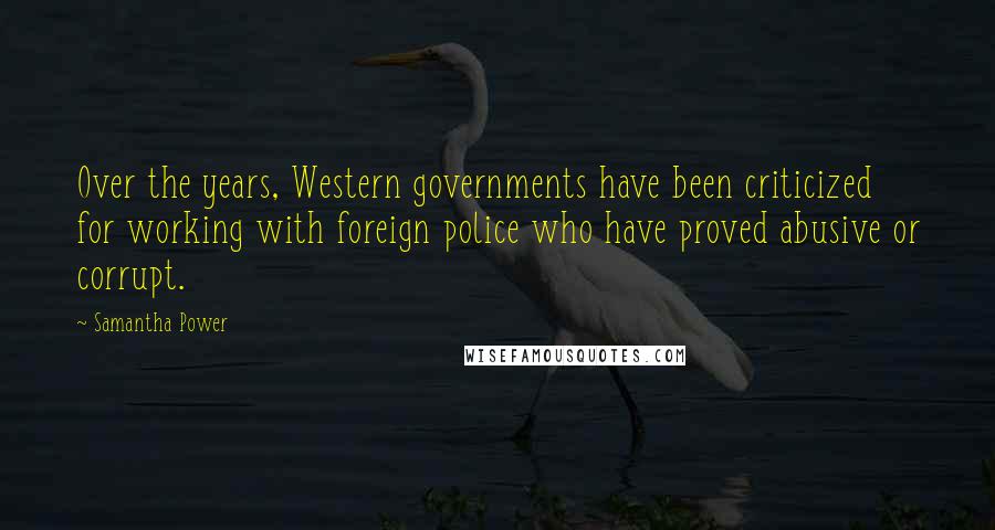 Samantha Power Quotes: Over the years, Western governments have been criticized for working with foreign police who have proved abusive or corrupt.