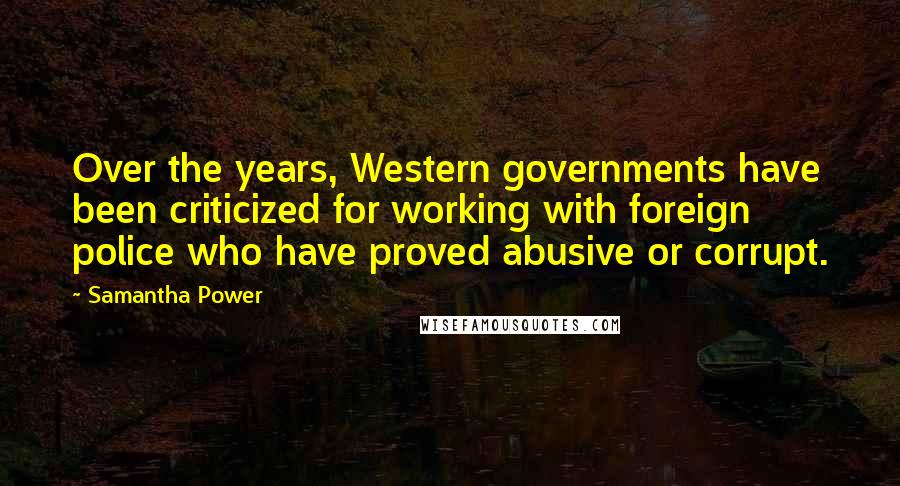 Samantha Power Quotes: Over the years, Western governments have been criticized for working with foreign police who have proved abusive or corrupt.