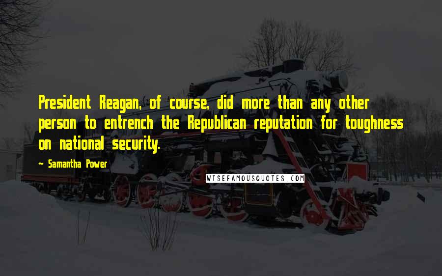 Samantha Power Quotes: President Reagan, of course, did more than any other person to entrench the Republican reputation for toughness on national security.