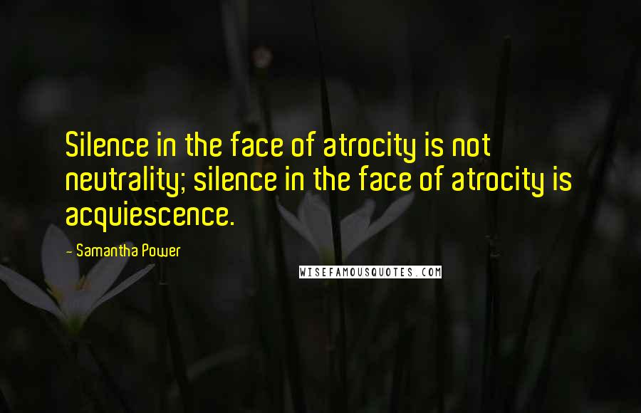 Samantha Power Quotes: Silence in the face of atrocity is not neutrality; silence in the face of atrocity is acquiescence.