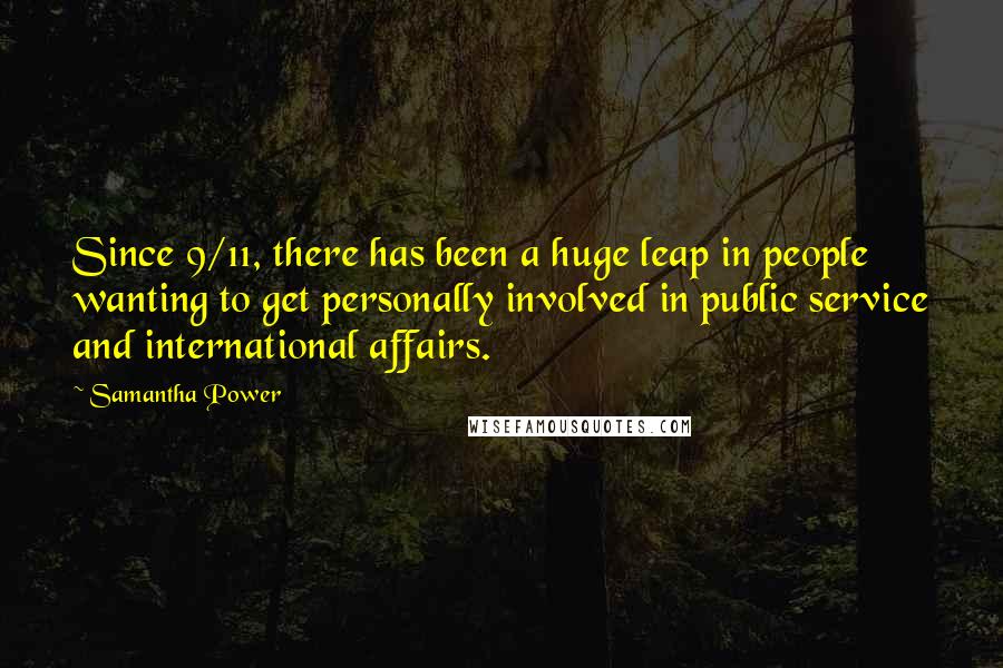 Samantha Power Quotes: Since 9/11, there has been a huge leap in people wanting to get personally involved in public service and international affairs.