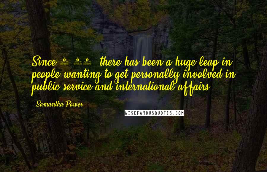 Samantha Power Quotes: Since 9/11, there has been a huge leap in people wanting to get personally involved in public service and international affairs.