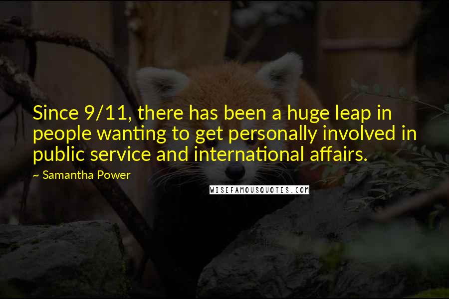 Samantha Power Quotes: Since 9/11, there has been a huge leap in people wanting to get personally involved in public service and international affairs.