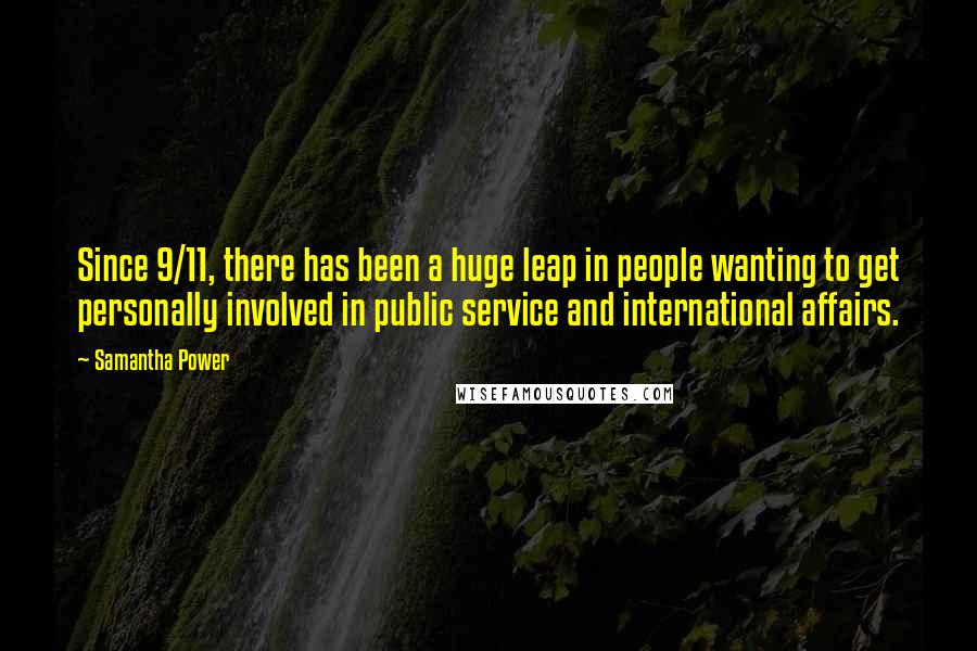 Samantha Power Quotes: Since 9/11, there has been a huge leap in people wanting to get personally involved in public service and international affairs.