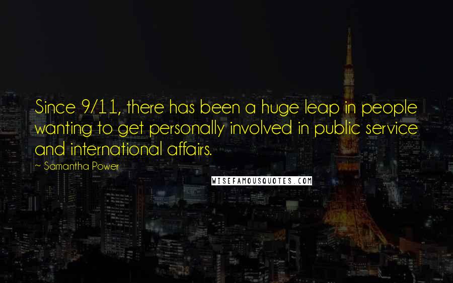 Samantha Power Quotes: Since 9/11, there has been a huge leap in people wanting to get personally involved in public service and international affairs.