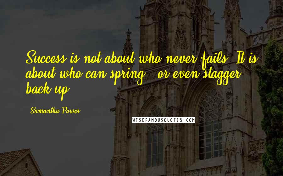 Samantha Power Quotes: Success is not about who never fails. It is about who can spring - or even stagger - back up.