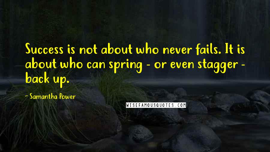 Samantha Power Quotes: Success is not about who never fails. It is about who can spring - or even stagger - back up.