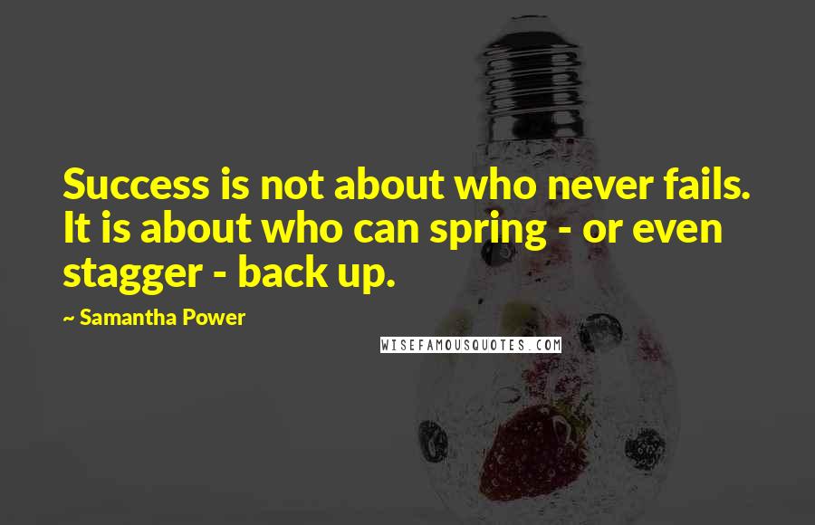 Samantha Power Quotes: Success is not about who never fails. It is about who can spring - or even stagger - back up.