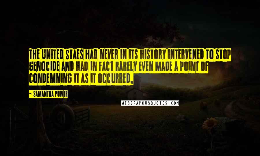 Samantha Power Quotes: The United Staes had never in its history intervened to stop genocide and had in fact rarely even made a point of condemning it as it occurred,