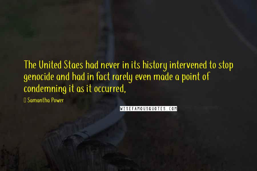 Samantha Power Quotes: The United Staes had never in its history intervened to stop genocide and had in fact rarely even made a point of condemning it as it occurred,