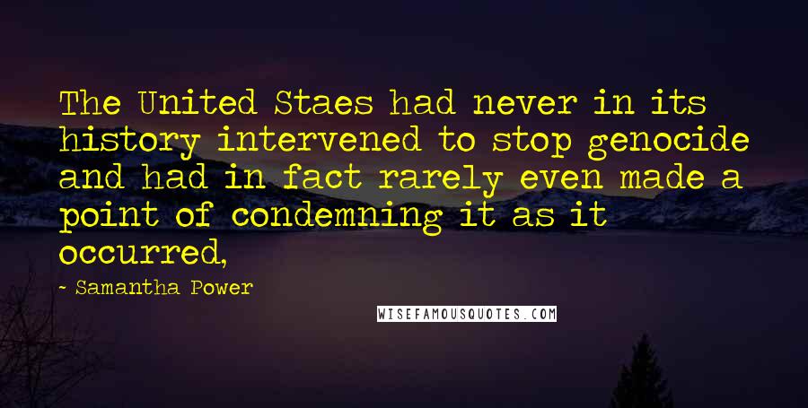 Samantha Power Quotes: The United Staes had never in its history intervened to stop genocide and had in fact rarely even made a point of condemning it as it occurred,