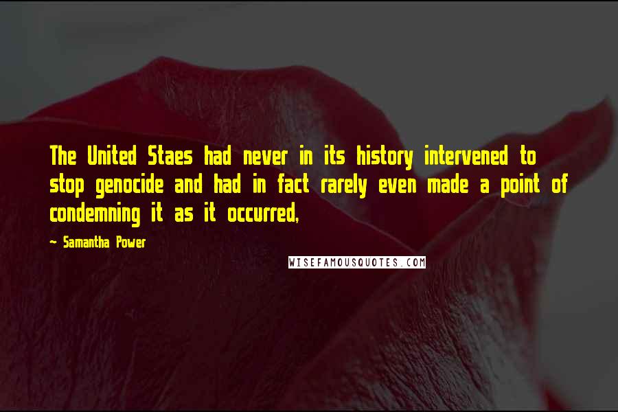 Samantha Power Quotes: The United Staes had never in its history intervened to stop genocide and had in fact rarely even made a point of condemning it as it occurred,