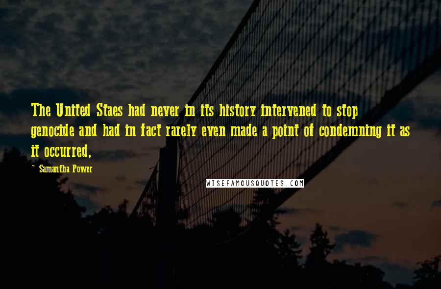 Samantha Power Quotes: The United Staes had never in its history intervened to stop genocide and had in fact rarely even made a point of condemning it as it occurred,