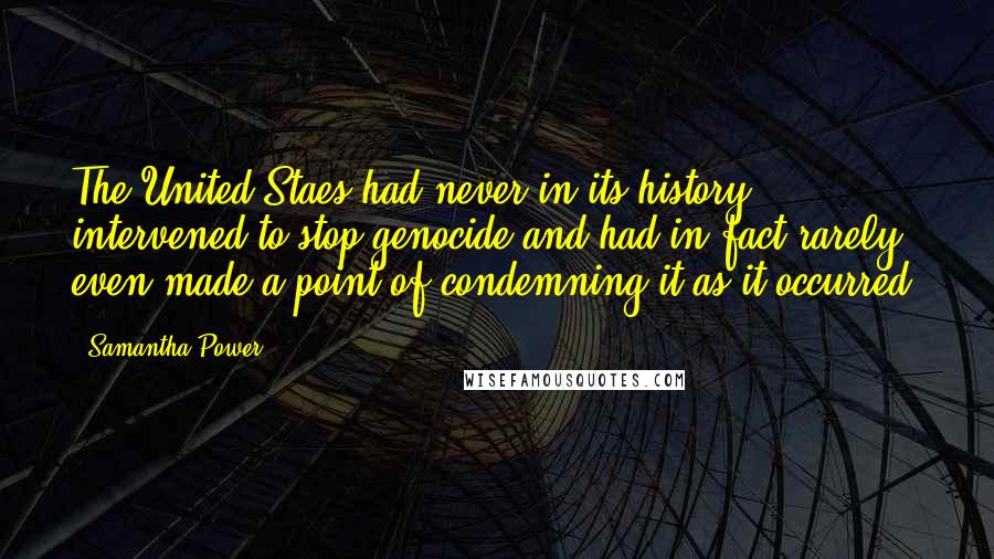 Samantha Power Quotes: The United Staes had never in its history intervened to stop genocide and had in fact rarely even made a point of condemning it as it occurred,