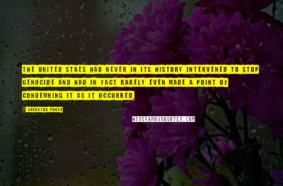 Samantha Power Quotes: The United Staes had never in its history intervened to stop genocide and had in fact rarely even made a point of condemning it as it occurred,