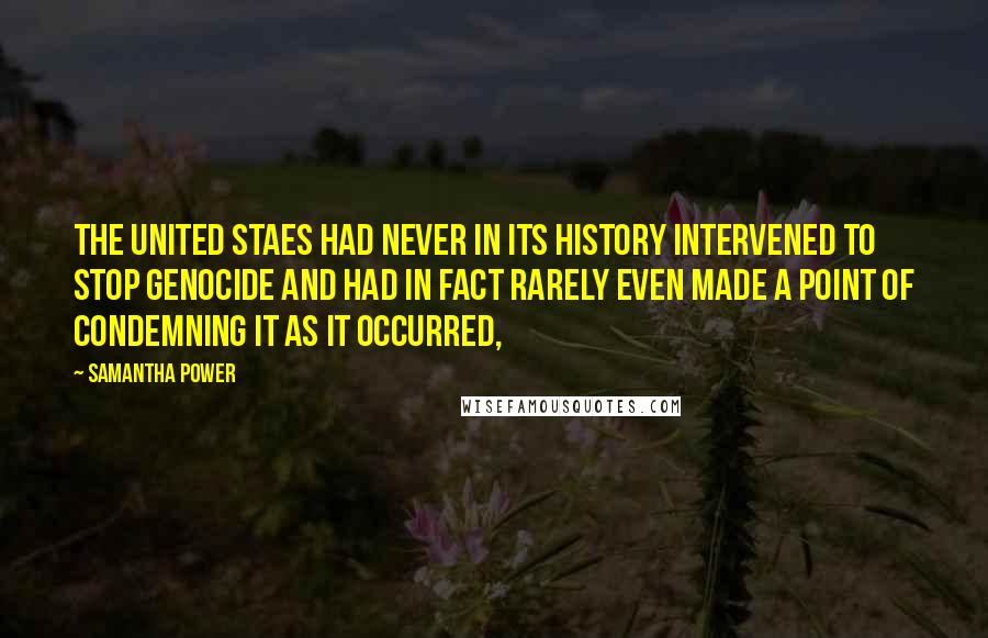 Samantha Power Quotes: The United Staes had never in its history intervened to stop genocide and had in fact rarely even made a point of condemning it as it occurred,