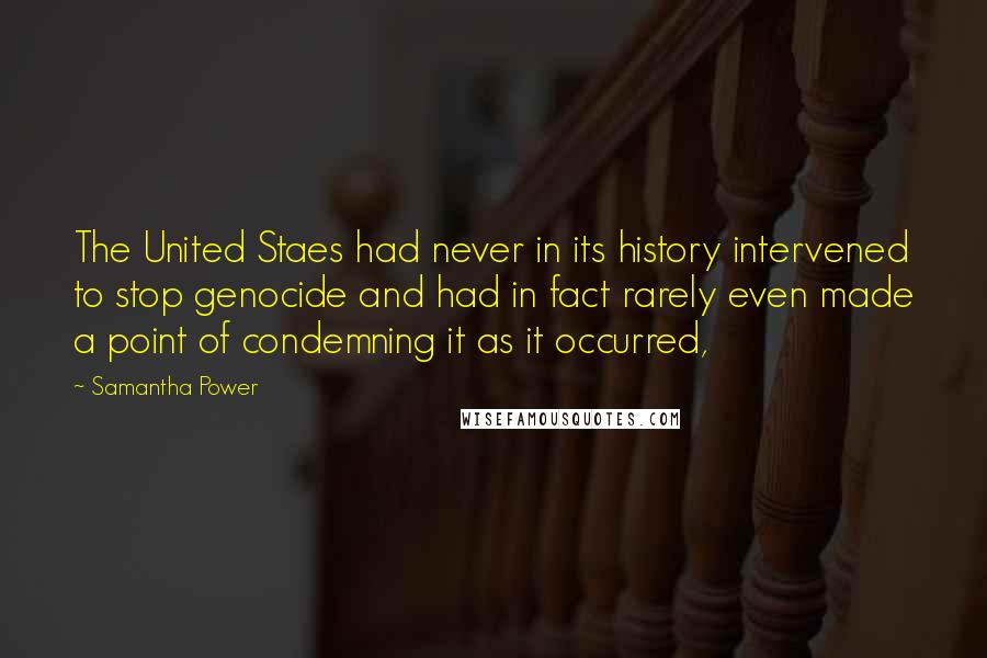 Samantha Power Quotes: The United Staes had never in its history intervened to stop genocide and had in fact rarely even made a point of condemning it as it occurred,