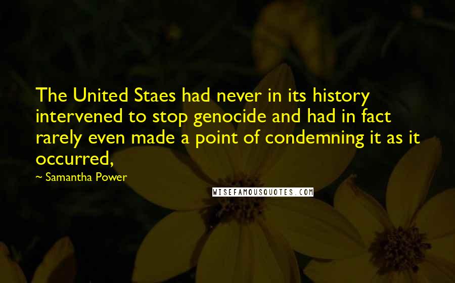 Samantha Power Quotes: The United Staes had never in its history intervened to stop genocide and had in fact rarely even made a point of condemning it as it occurred,