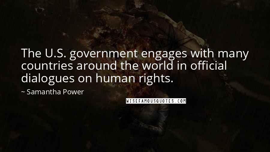 Samantha Power Quotes: The U.S. government engages with many countries around the world in official dialogues on human rights.